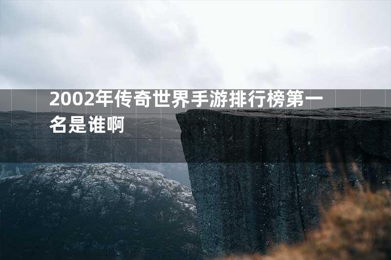 2002年传奇世界手游排行榜第一名是谁啊