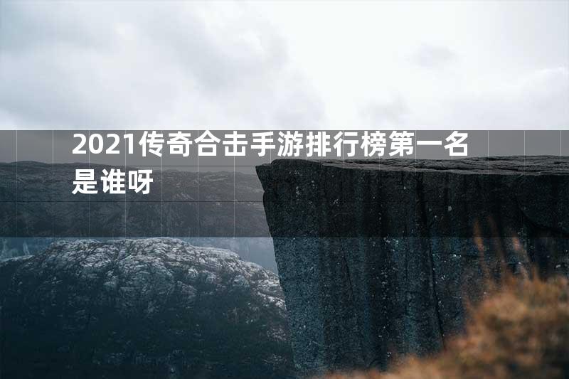 2021传奇合击手游排行榜第一名是谁呀