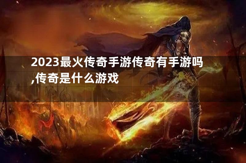 2023最火传奇手游传奇有手游吗,传奇是什么游戏