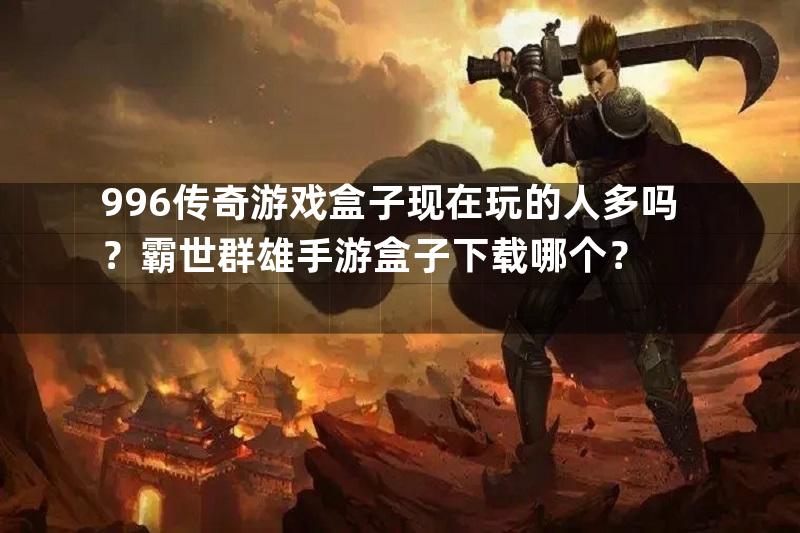 996传奇游戏盒子现在玩的人多吗？霸世群雄手游盒子下载哪个？