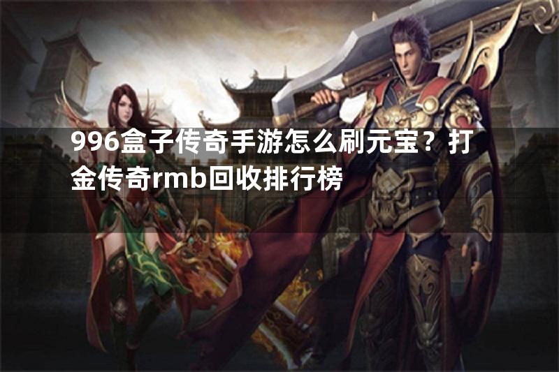 996盒子传奇手游怎么刷元宝？打金传奇rmb回收排行榜