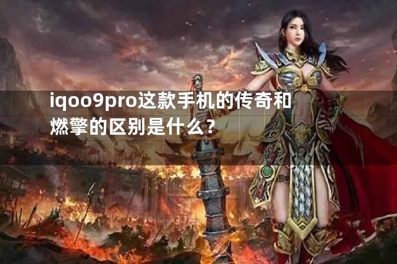 iqoo9pro这款手机的传奇和燃擎的区别是什么？