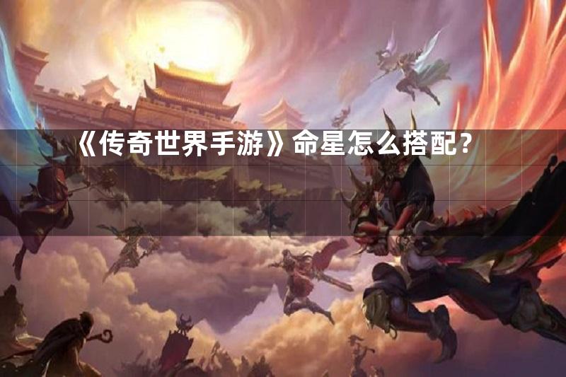 《传奇世界手游》命星怎么搭配？