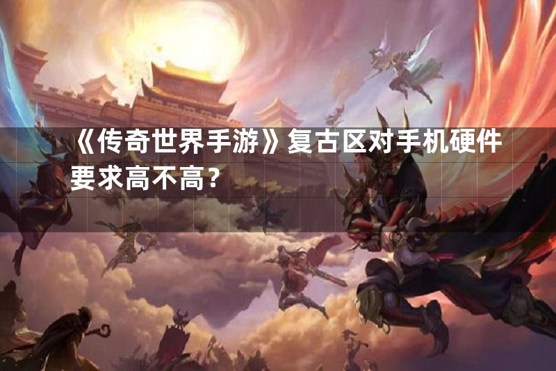 《传奇世界手游》复古区对手机硬件要求高不高？