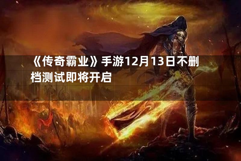 《传奇霸业》手游12月13日不删档测试即将开启