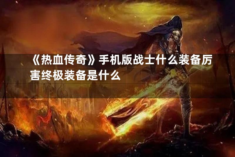 《热血传奇》手机版战士什么装备厉害终极装备是什么