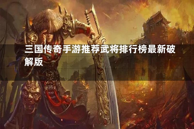 三国传奇手游推荐武将排行榜最新破解版