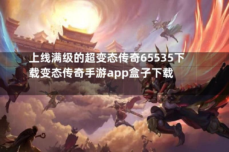 上线满级的超变态传奇65535下载变态传奇手游app盒子下载