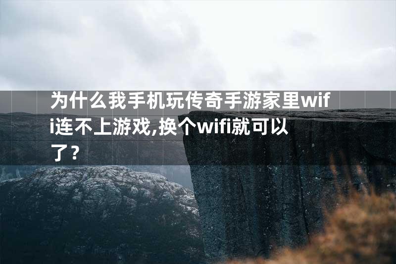 为什么我手机玩传奇手游家里wifi连不上游戏,换个wifi就可以了？