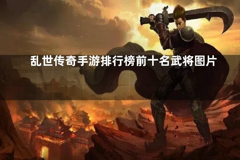 乱世传奇手游排行榜前十名武将图片