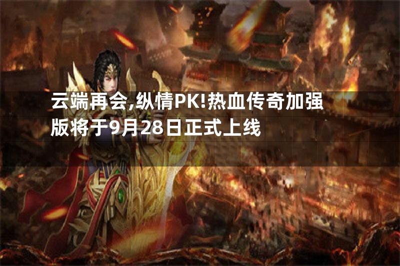 云端再会,纵情PK!热血传奇加强版将于9月28日正式上线