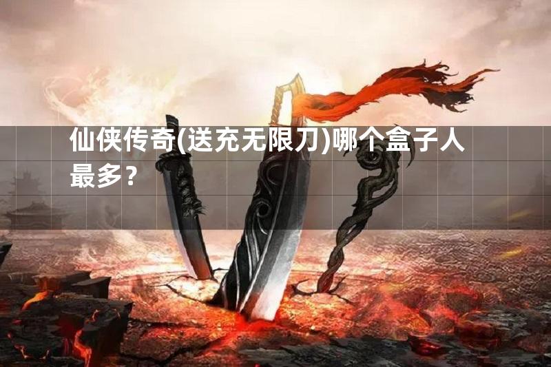 仙侠传奇(送充无限刀)哪个盒子人最多？