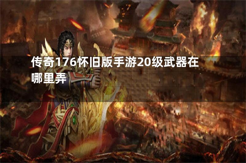 传奇176怀旧版手游20级武器在哪里弄