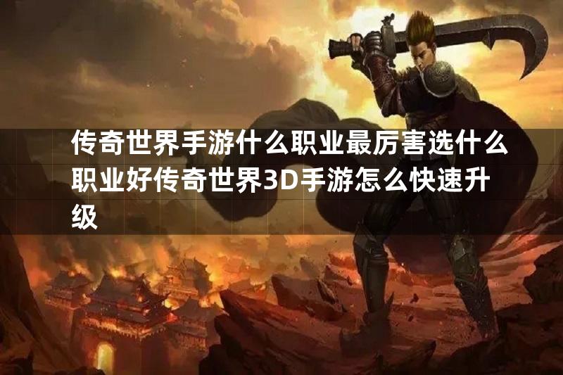 传奇世界手游什么职业最厉害选什么职业好传奇世界3D手游怎么快速升级