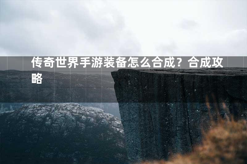 传奇世界手游装备怎么合成？合成攻略