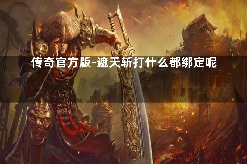 传奇官方版-遮天斩打什么都绑定呢