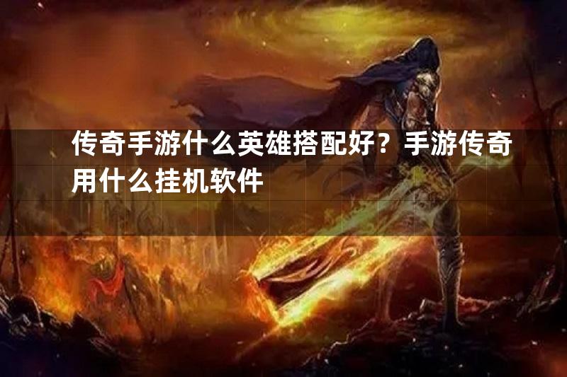 传奇手游什么英雄搭配好？手游传奇用什么挂机软件