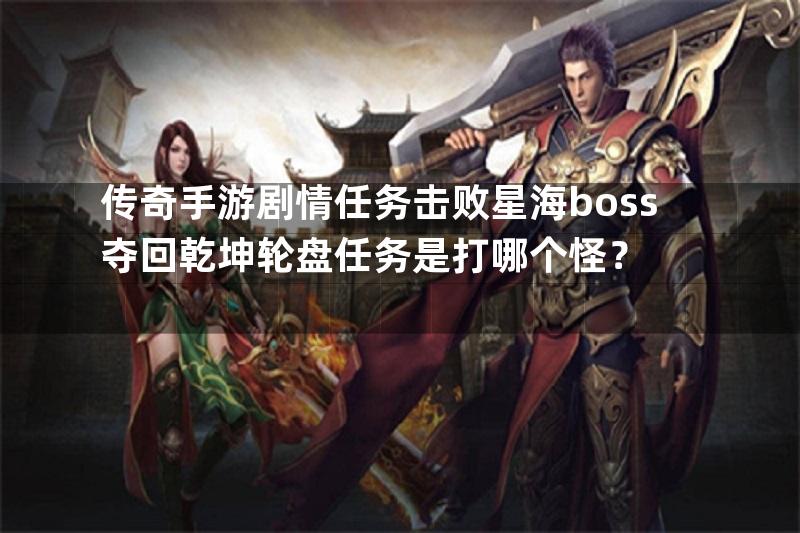 传奇手游剧情任务击败星海boss夺回乾坤轮盘任务是打哪个怪？