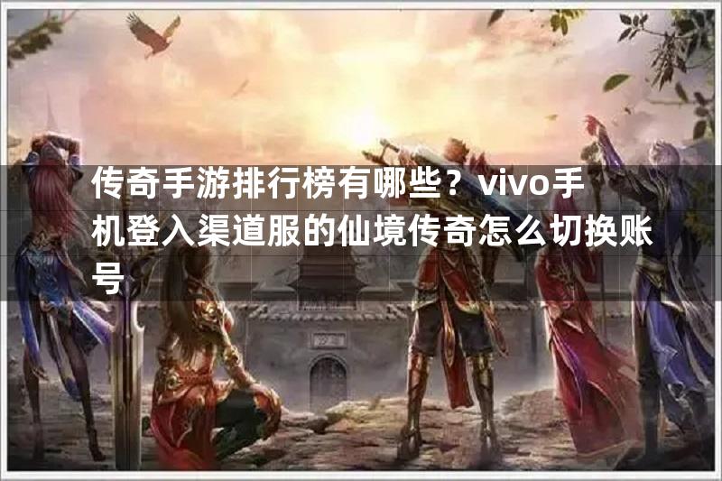 传奇手游排行榜有哪些？vivo手机登入渠道服的仙境传奇怎么切换账号