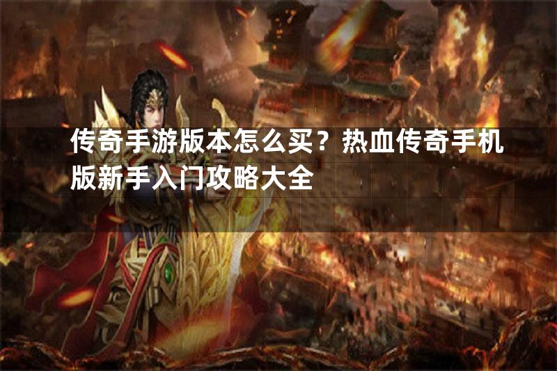 传奇手游版本怎么买？热血传奇手机版新手入门攻略大全