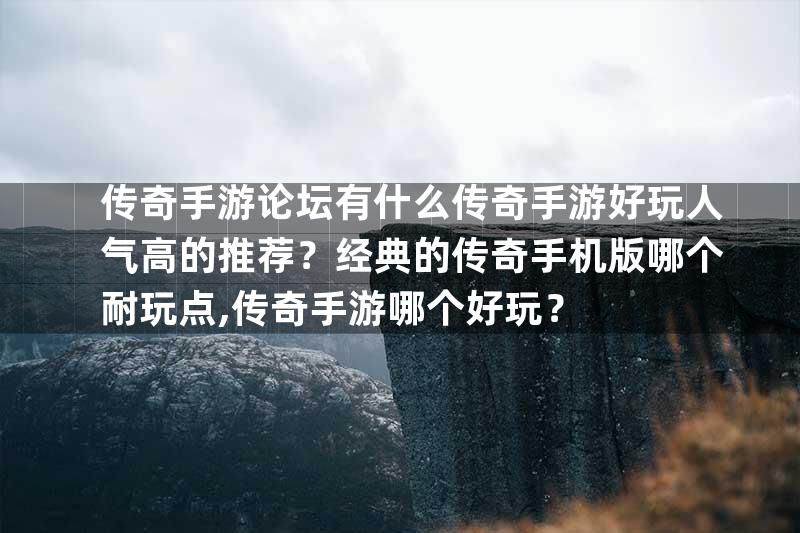 传奇手游论坛有什么传奇手游好玩人气高的推荐？经典的传奇手机版哪个耐玩点,传奇手游哪个好玩？