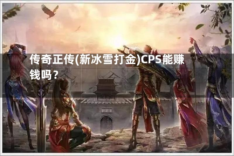 传奇正传(新冰雪打金)CPS能赚钱吗？