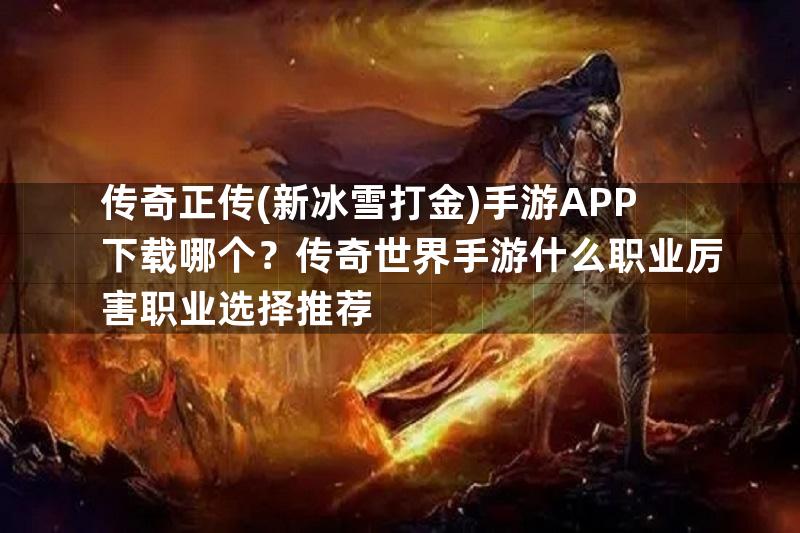 传奇正传(新冰雪打金)手游APP下载哪个？传奇世界手游什么职业厉害职业选择推荐