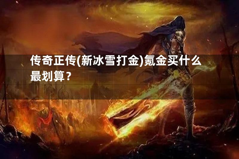 传奇正传(新冰雪打金)氪金买什么最划算？