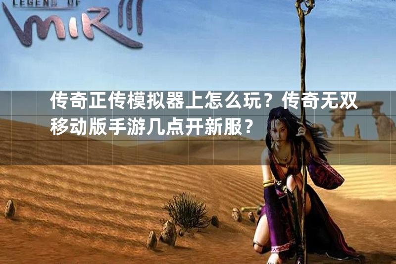 传奇正传模拟器上怎么玩？传奇无双移动版手游几点开新服？