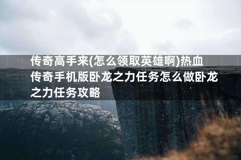 传奇高手来(怎么领取英雄啊)热血传奇手机版卧龙之力任务怎么做卧龙之力任务攻略