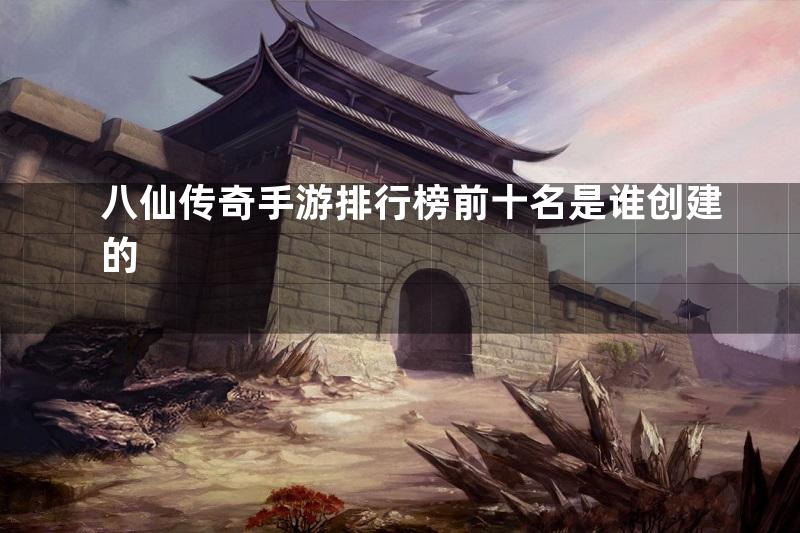 八仙传奇手游排行榜前十名是谁创建的