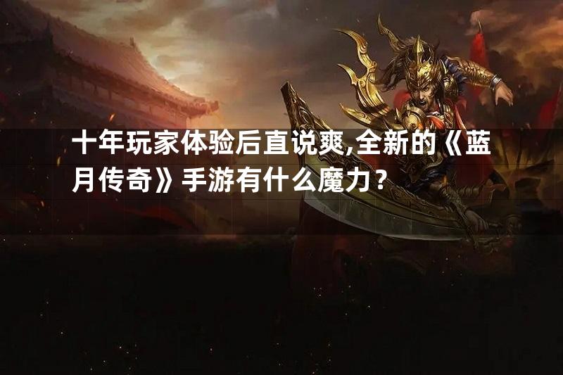 十年玩家体验后直说爽,全新的《蓝月传奇》手游有什么魔力？