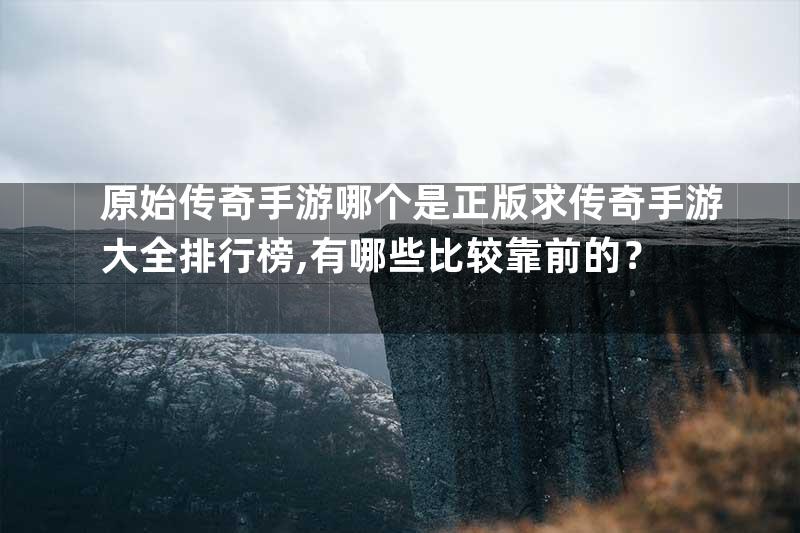 原始传奇手游哪个是正版求传奇手游大全排行榜,有哪些比较靠前的？