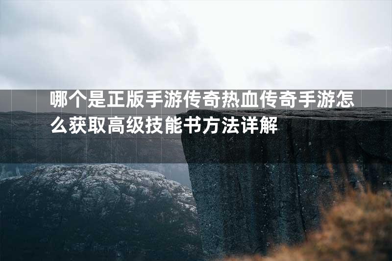 哪个是正版手游传奇热血传奇手游怎么获取高级技能书方法详解