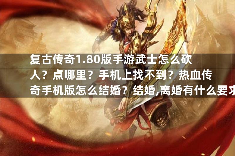 复古传奇1.80版手游武士怎么砍人？点哪里？手机上找不到？热血传奇手机版怎么结婚？结婚,离婚有什么要求