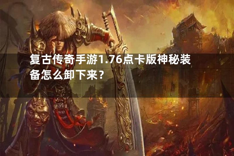 复古传奇手游1.76点卡版神秘装备怎么卸下来？