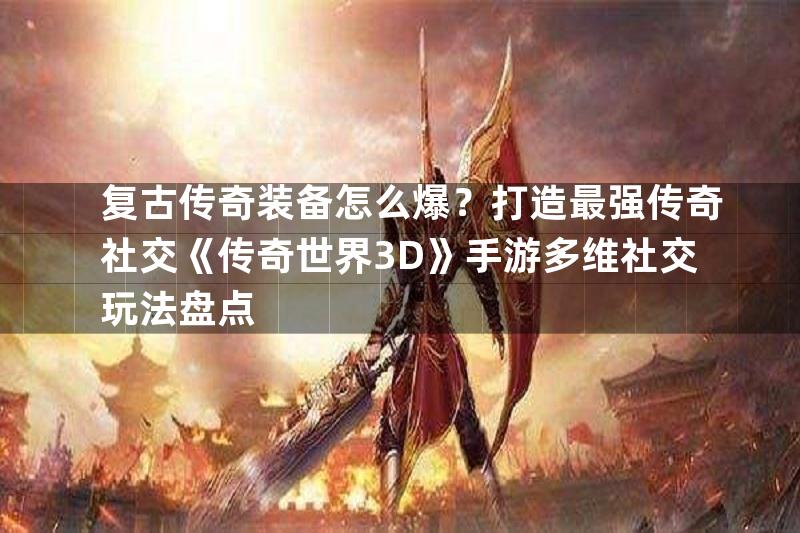 复古传奇装备怎么爆？打造最强传奇社交《传奇世界3D》手游多维社交玩法盘点