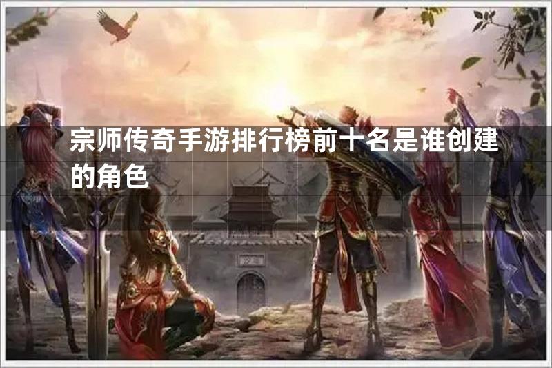 宗师传奇手游排行榜前十名是谁创建的角色