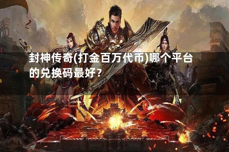 封神传奇(打金百万代币)哪个平台的兑换码最好？