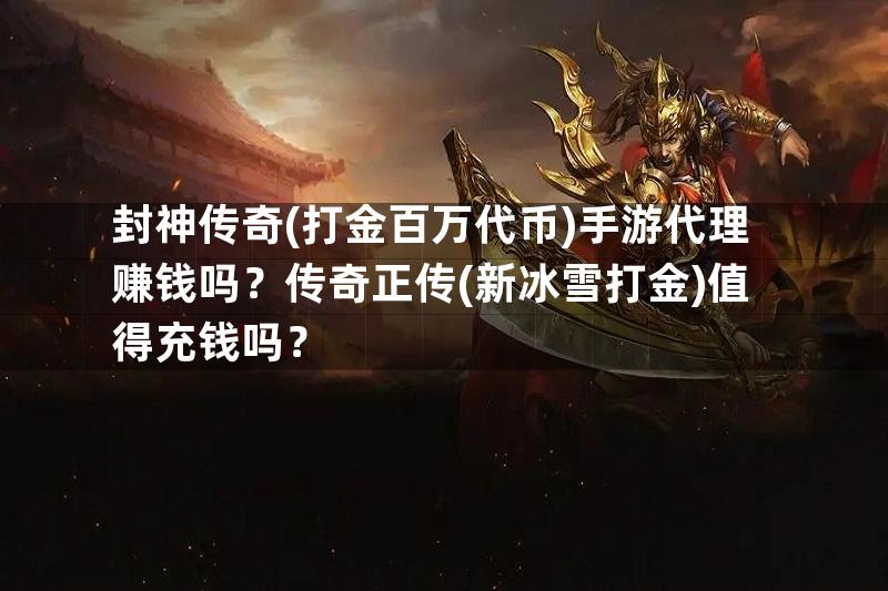 封神传奇(打金百万代币)手游代理赚钱吗？传奇正传(新冰雪打金)值得充钱吗？