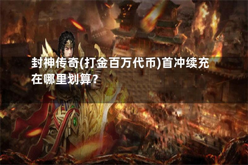 封神传奇(打金百万代币)首冲续充在哪里划算？