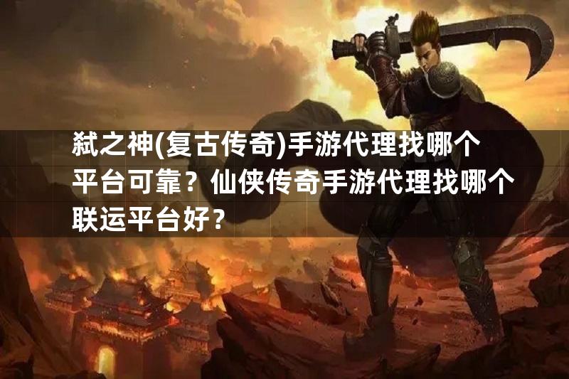 弑之神(复古传奇)手游代理找哪个平台可靠？仙侠传奇手游代理找哪个联运平台好？