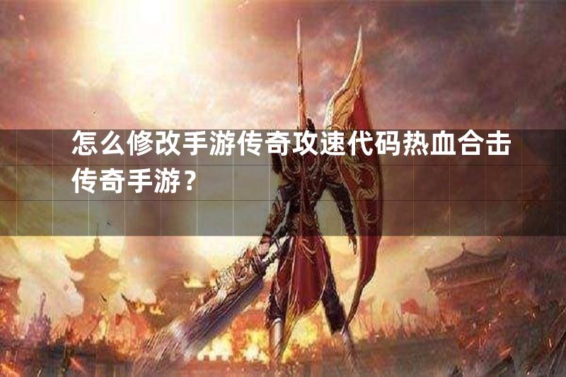 怎么修改手游传奇攻速代码热血合击传奇手游？