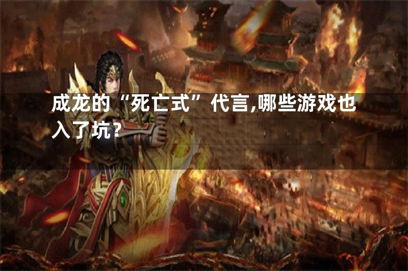 成龙的“死亡式”代言,哪些游戏也入了坑？