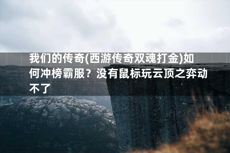 我们的传奇(西游传奇双魂打金)如何冲榜霸服？没有鼠标玩云顶之弈动不了