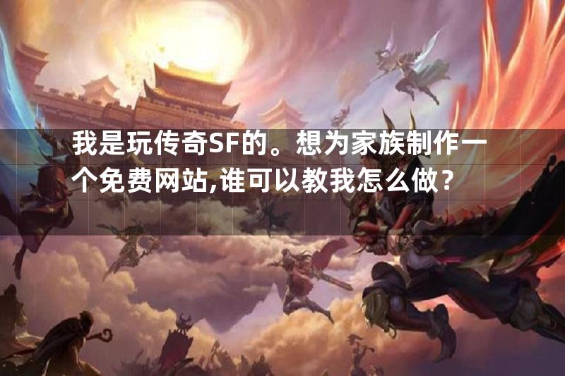 我是玩传奇SF的。想为家族制作一个免费网站,谁可以教我怎么做？