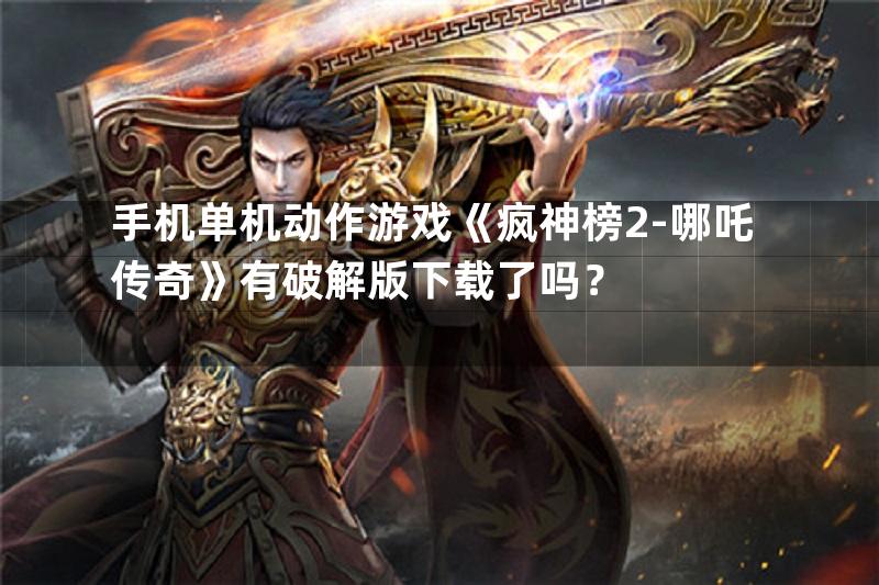 手机单机动作游戏《疯神榜2-哪吒传奇》有破解版下载了吗？