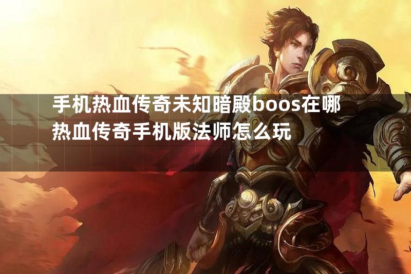 手机热血传奇未知暗殿boos在哪热血传奇手机版法师怎么玩