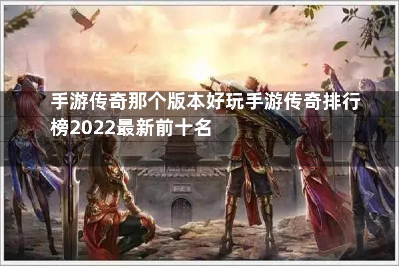 手游传奇那个版本好玩手游传奇排行榜2022最新前十名