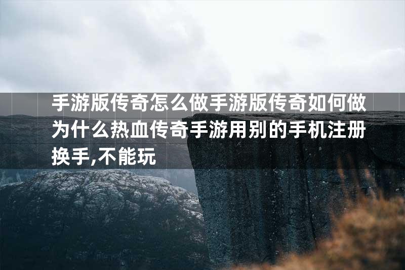 手游版传奇怎么做手游版传奇如何做为什么热血传奇手游用别的手机注册换手,不能玩